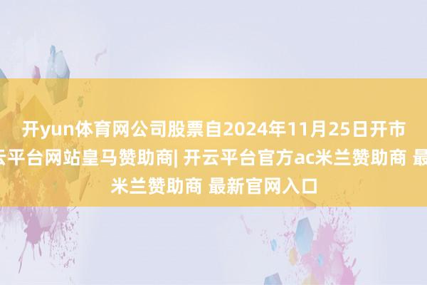 开yun体育网公司股票自2024年11月25日开市起停牌-开云平台网站皇马赞助商| 开云平台官方ac米兰赞助商 最新官网入口