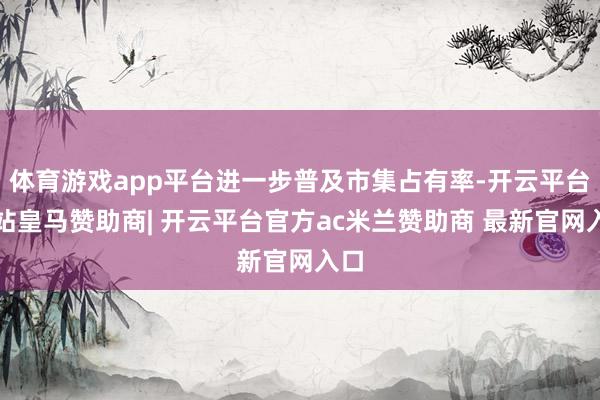 体育游戏app平台进一步普及市集占有率-开云平台网站皇马赞助商| 开云平台官方ac米兰赞助商 最新官网入口