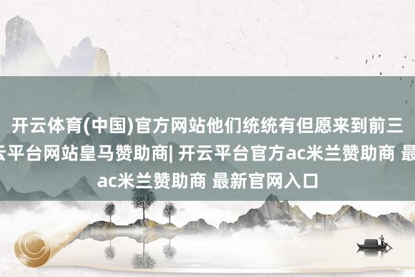 开云体育(中国)官方网站他们统统有但愿来到前三的位置-开云平台网站皇马赞助商| 开云平台官方ac米兰赞助商 最新官网入口