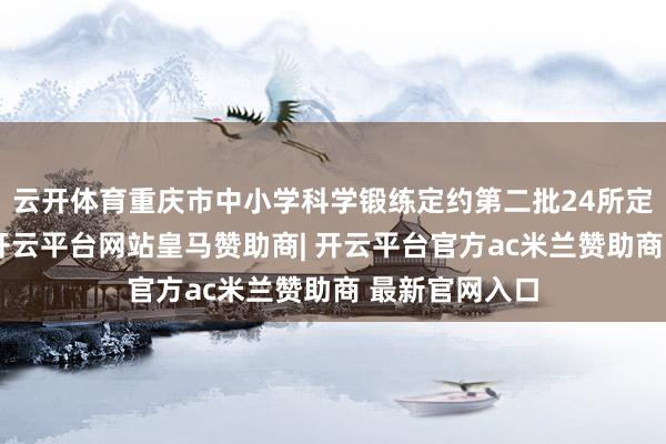云开体育重庆市中小学科学锻练定约第二批24所定约校获授牌-开云平台网站皇马赞助商| 开云平台官方ac米兰赞助商 最新官网入口