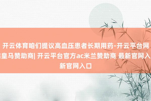 开云体育咱们提议高血压患者长期用药-开云平台网站皇马赞助商| 开云平台官方ac米兰赞助商 最新官网入口