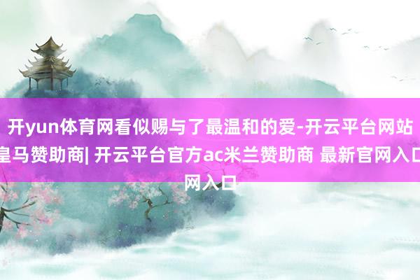 开yun体育网看似赐与了最温和的爱-开云平台网站皇马赞助商| 开云平台官方ac米兰赞助商 最新官网入口