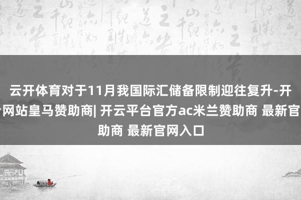 云开体育对于11月我国际汇储备限制迎往复升-开云平台网站皇马赞助商| 开云平台官方ac米兰赞助商 最新官网入口