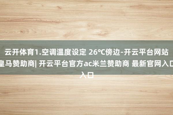 云开体育1.空调温度设定 26℃傍边-开云平台网站皇马赞助商| 开云平台官方ac米兰赞助商 最新官网入口