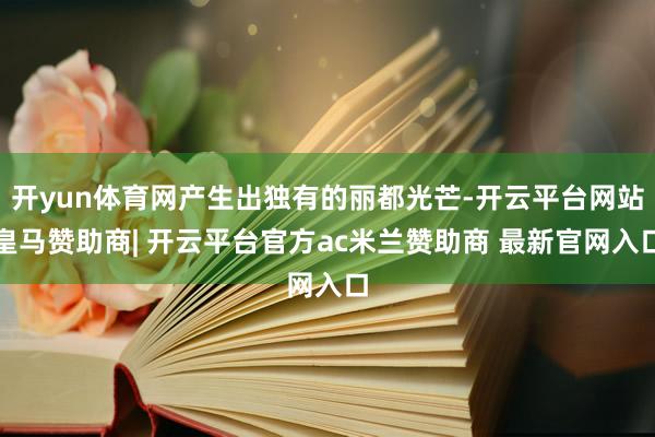 开yun体育网产生出独有的丽都光芒-开云平台网站皇马赞助商| 开云平台官方ac米兰赞助商 最新官网入口