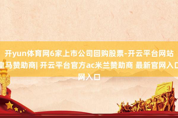 开yun体育网6家上市公司回购股票-开云平台网站皇马赞助商| 开云平台官方ac米兰赞助商 最新官网入口