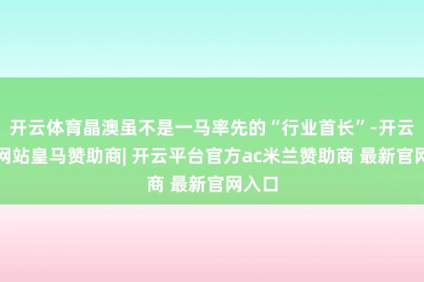 开云体育晶澳虽不是一马率先的“行业首长”-开云平台网站皇马赞助商| 开云平台官方ac米兰赞助商 最新官网入口