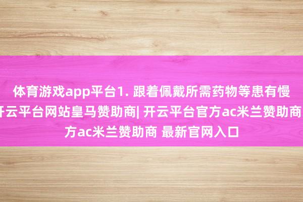 体育游戏app平台1. 跟着佩戴所需药物等患有慢性病的搭客-开云平台网站皇马赞助商| 开云平台官方ac米兰赞助商 最新官网入口