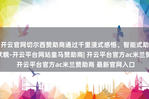 开云官网切尔西赞助商通过千里浸式感悟、智能式助教、现象式宣传的状貌-开云平台网站皇马赞助商| 开云平台官方ac米兰赞助商 最新官网入口