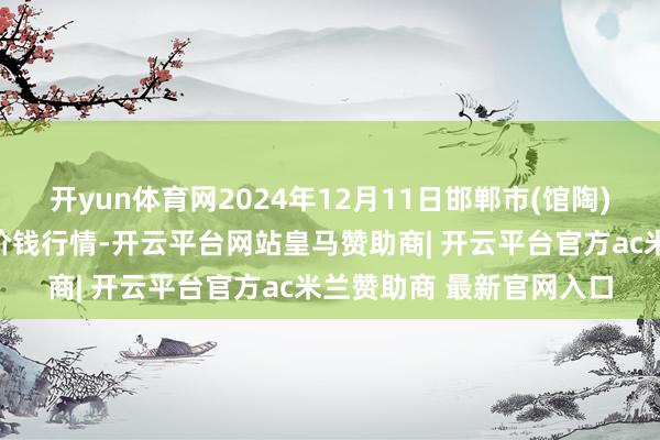 开yun体育网2024年12月11日邯郸市(馆陶)金凤禽蛋农贸批发商场价钱行情-开云平台网站皇马赞助商| 开云平台官方ac米兰赞助商 最新官网入口