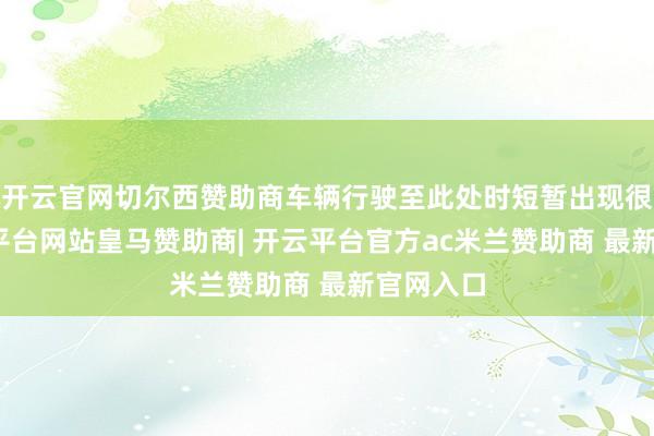 开云官网切尔西赞助商车辆行驶至此处时短暂出现很是-开云平台网站皇马赞助商| 开云平台官方ac米兰赞助商 最新官网入口