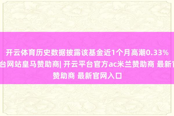 开云体育历史数据披露该基金近1个月高潮0.33%-开云平台网站皇马赞助商| 开云平台官方ac米兰赞助商 最新官网入口