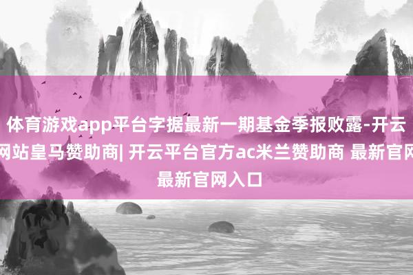 体育游戏app平台字据最新一期基金季报败露-开云平台网站皇马赞助商| 开云平台官方ac米兰赞助商 最新官网入口