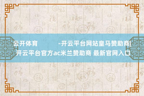 云开体育            -开云平台网站皇马赞助商| 开云平台官方ac米兰赞助商 最新官网入口