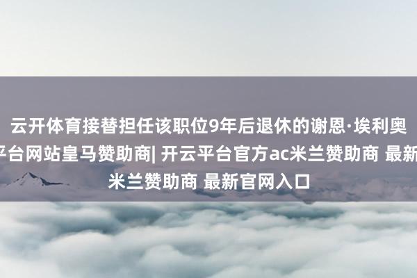 云开体育接替担任该职位9年后退休的谢恩·埃利奥特-开云平台网站皇马赞助商| 开云平台官方ac米兰赞助商 最新官网入口
