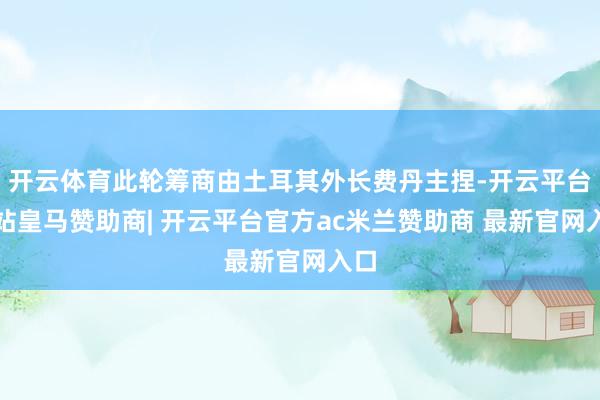 开云体育此轮筹商由土耳其外长费丹主捏-开云平台网站皇马赞助商| 开云平台官方ac米兰赞助商 最新官网入口