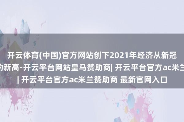 开云体育(中国)官方网站创下2021年经济从新冠疫情禁闭中收复以来的新高-开云平台网站皇马赞助商| 开云平台官方ac米兰赞助商 最新官网入口