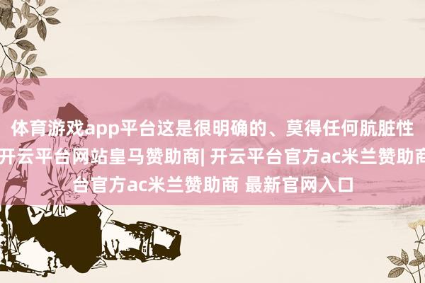 体育游戏app平台这是很明确的、莫得任何肮脏性与歧义的司法-开云平台网站皇马赞助商| 开云平台官方ac米兰赞助商 最新官网入口