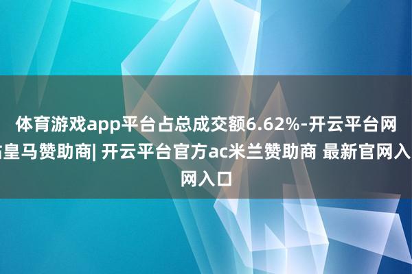 体育游戏app平台占总成交额6.62%-开云平台网站皇马赞助商| 开云平台官方ac米兰赞助商 最新官网入口