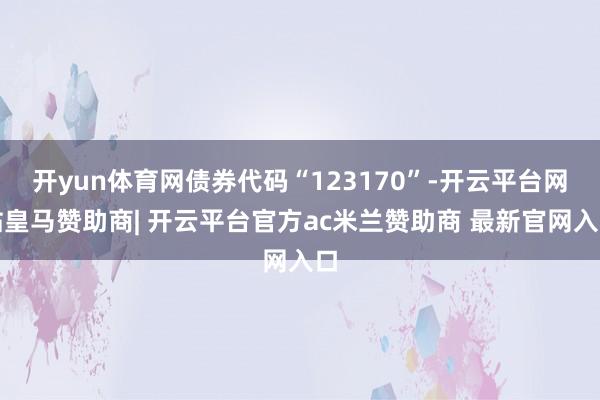 开yun体育网债券代码“123170”-开云平台网站皇马赞助商| 开云平台官方ac米兰赞助商 最新官网入口