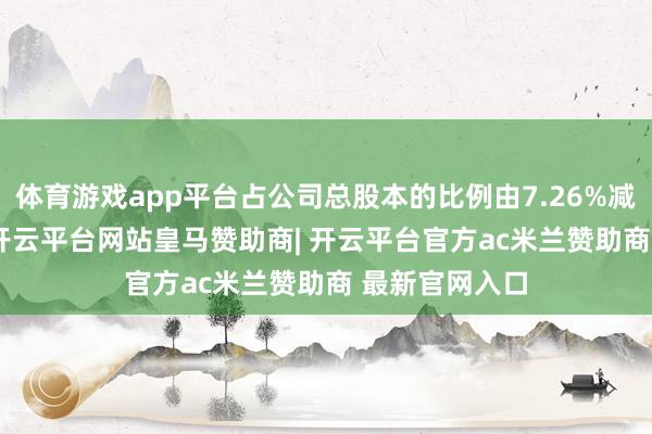体育游戏app平台占公司总股本的比例由7.26%减少至5.94%-开云平台网站皇马赞助商| 开云平台官方ac米兰赞助商 最新官网入口