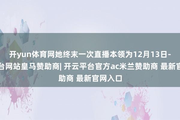 开yun体育网她终末一次直播本领为12月13日-开云平台网站皇马赞助商| 开云平台官方ac米兰赞助商 最新官网入口