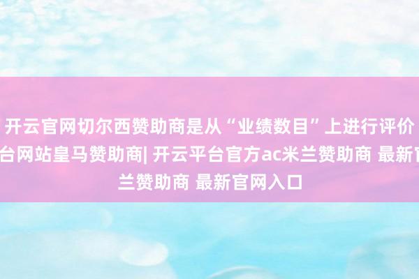 开云官网切尔西赞助商是从“业绩数目”上进行评价-开云平台网站皇马赞助商| 开云平台官方ac米兰赞助商 最新官网入口