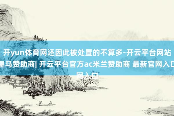 开yun体育网还因此被处置的不算多-开云平台网站皇马赞助商| 开云平台官方ac米兰赞助商 最新官网入口