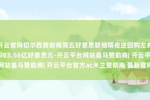 开云官网切尔西赞助商周五好意思联储隔夜逆回购左券（RRP）使用鸿沟为983.56亿好意思元-开云平台网站皇马赞助商| 开云平台官方ac米兰赞助商 最新官网入口