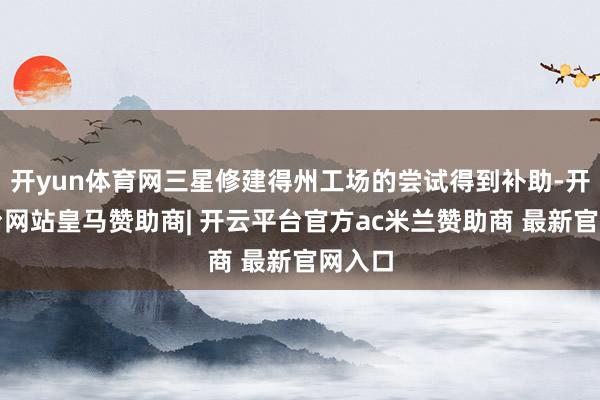 开yun体育网三星修建得州工场的尝试得到补助-开云平台网站皇马赞助商| 开云平台官方ac米兰赞助商 最新官网入口