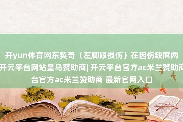开yun体育网东契奇（左脚跟损伤）在因伤缺席两场后迎来复出-开云平台网站皇马赞助商| 开云平台官方ac米兰赞助商 最新官网入口