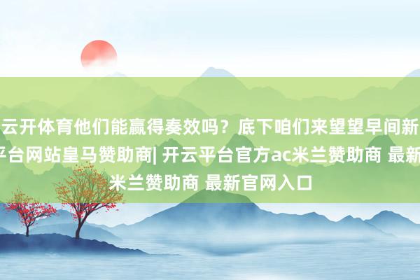 云开体育他们能赢得奏效吗？底下咱们来望望早间新闻-开云平台网站皇马赞助商| 开云平台官方ac米兰赞助商 最新官网入口