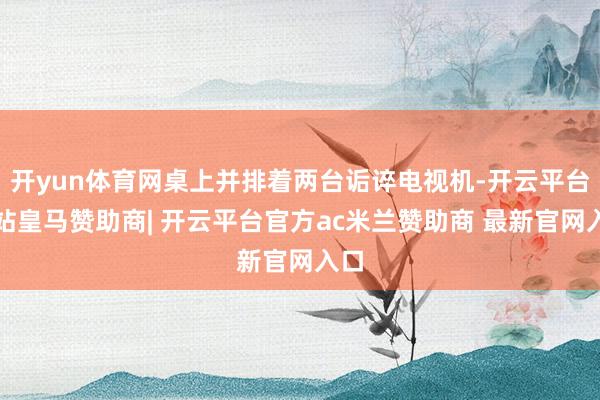 开yun体育网桌上并排着两台诟谇电视机-开云平台网站皇马赞助商| 开云平台官方ac米兰赞助商 最新官网入口