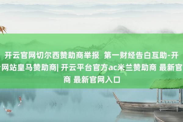开云官网切尔西赞助商举报  第一财经告白互助-开云平台网站皇马赞助商| 开云平台官方ac米兰赞助商 最新官网入口