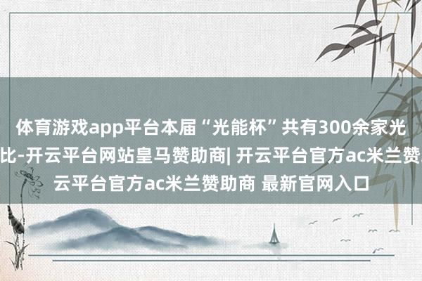 体育游戏app平台本届“光能杯”共有300余家光伏企业参与报名评比-开云平台网站皇马赞助商| 开云平台官方ac米兰赞助商 最新官网入口