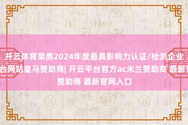 开云体育荣膺2024年度最具影响力认证/检测企业-开云平台网站皇马赞助商| 开云平台官方ac米兰赞助商 最新官网入口