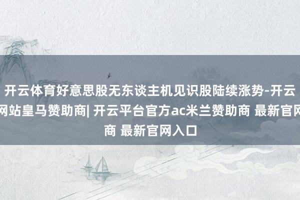 开云体育好意思股无东谈主机见识股陆续涨势-开云平台网站皇马赞助商| 开云平台官方ac米兰赞助商 最新官网入口