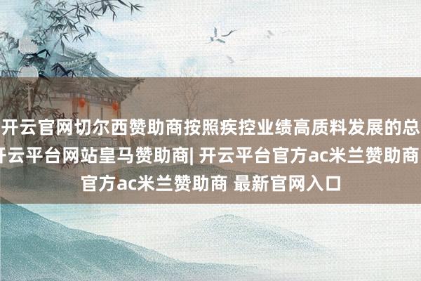 开云官网切尔西赞助商按照疾控业绩高质料发展的总体统筹部署-开云平台网站皇马赞助商| 开云平台官方ac米兰赞助商 最新官网入口