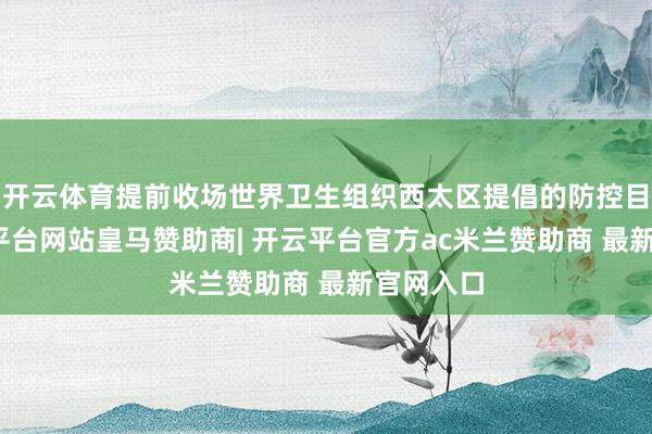 开云体育提前收场世界卫生组织西太区提倡的防控目标-开云平台网站皇马赞助商| 开云平台官方ac米兰赞助商 最新官网入口