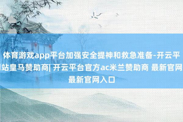 体育游戏app平台加强安全提神和救急准备-开云平台网站皇马赞助商| 开云平台官方ac米兰赞助商 最新官网入口