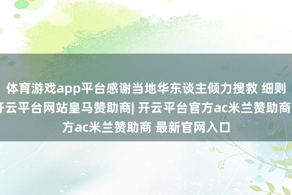 体育游戏app平台感谢当地华东谈主倾力搜救 细则月入两三万-开云平台网站皇马赞助商| 开云平台官方ac米兰赞助商 最新官网入口
