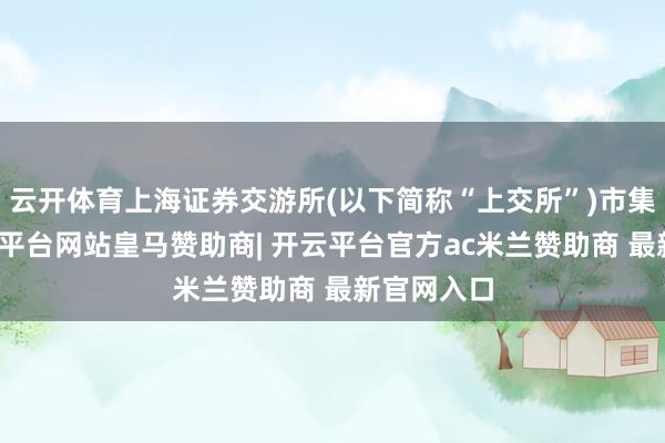 云开体育上海证券交游所(以下简称“上交所”)市集方面-开云平台网站皇马赞助商| 开云平台官方ac米兰赞助商 最新官网入口