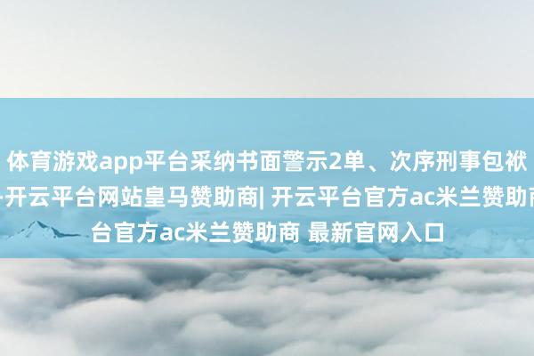 体育游戏app平台采纳书面警示2单、次序刑事包袱步调1单；同期-开云平台网站皇马赞助商| 开云平台官方ac米兰赞助商 最新官网入口