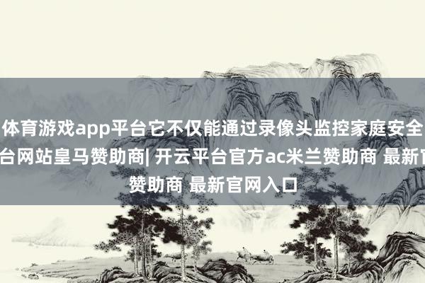 体育游戏app平台它不仅能通过录像头监控家庭安全-开云平台网站皇马赞助商| 开云平台官方ac米兰赞助商 最新官网入口