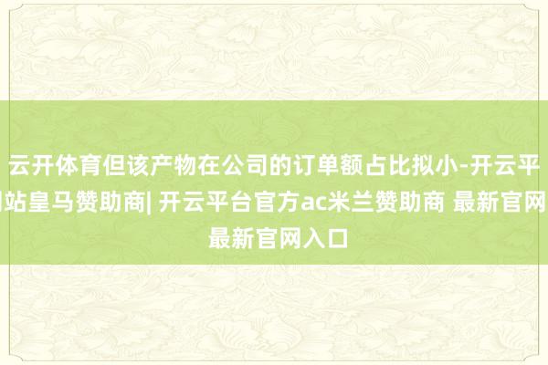 云开体育但该产物在公司的订单额占比拟小-开云平台网站皇马赞助商| 开云平台官方ac米兰赞助商 最新官网入口