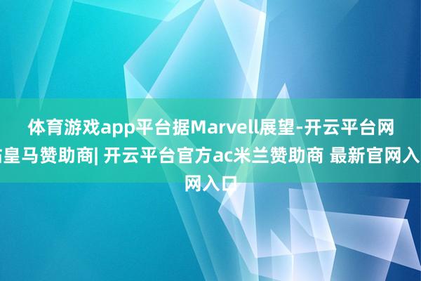体育游戏app平台据Marvell展望-开云平台网站皇马赞助商| 开云平台官方ac米兰赞助商 最新官网入口