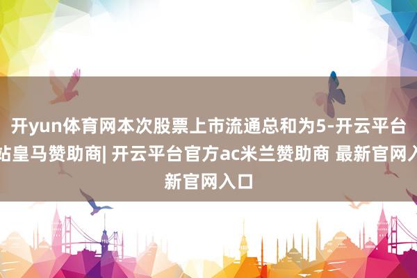 开yun体育网本次股票上市流通总和为5-开云平台网站皇马赞助商| 开云平台官方ac米兰赞助商 最新官网入口
