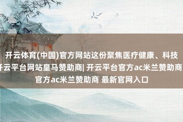 开云体育(中国)官方网站这份聚焦医疗健康、科技等中枢鸿沟-开云平台网站皇马赞助商| 开云平台官方ac米兰赞助商 最新官网入口