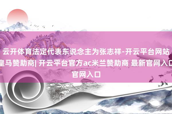 云开体育法定代表东说念主为张志祥-开云平台网站皇马赞助商| 开云平台官方ac米兰赞助商 最新官网入口