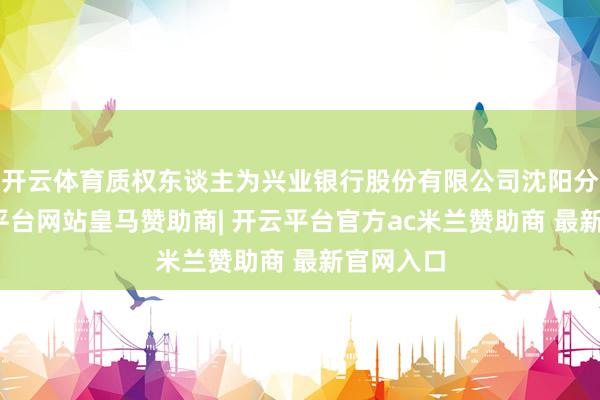 开云体育质权东谈主为兴业银行股份有限公司沈阳分行-开云平台网站皇马赞助商| 开云平台官方ac米兰赞助商 最新官网入口